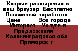 Хитрые расширения в ваш браузер. Бесплатно! Пассивный заработок. › Цена ­ 777 - Все города Интернет » Услуги и Предложения   . Калининградская обл.,Приморск г.